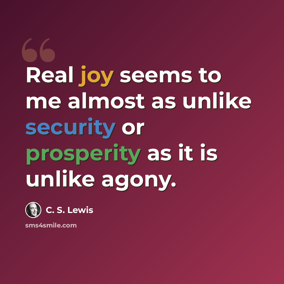 “Real joy seems to me almost as unlike security or prosperity as it is unlike agony.” quote by C. S. Lewis