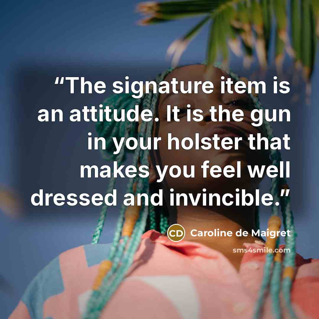 “The signature item is an attitude. It is the gun in your holster that makes you feel well dressed and invincible.” quote by Caroline de Maigret