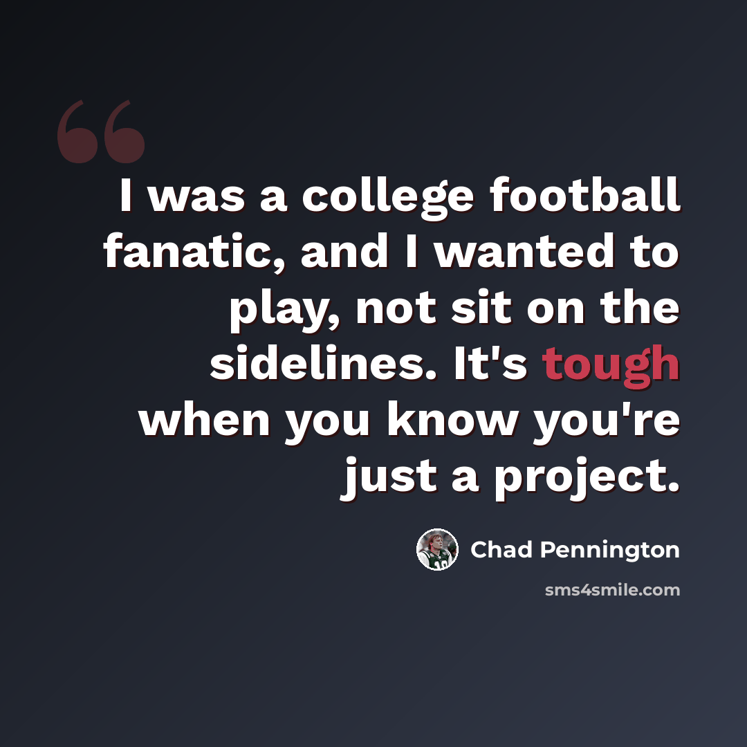“I was a college football fanatic, and I wanted to play, not sit on the sidelines. It's tough when you know you're just a project.” quote by Chad Pennington