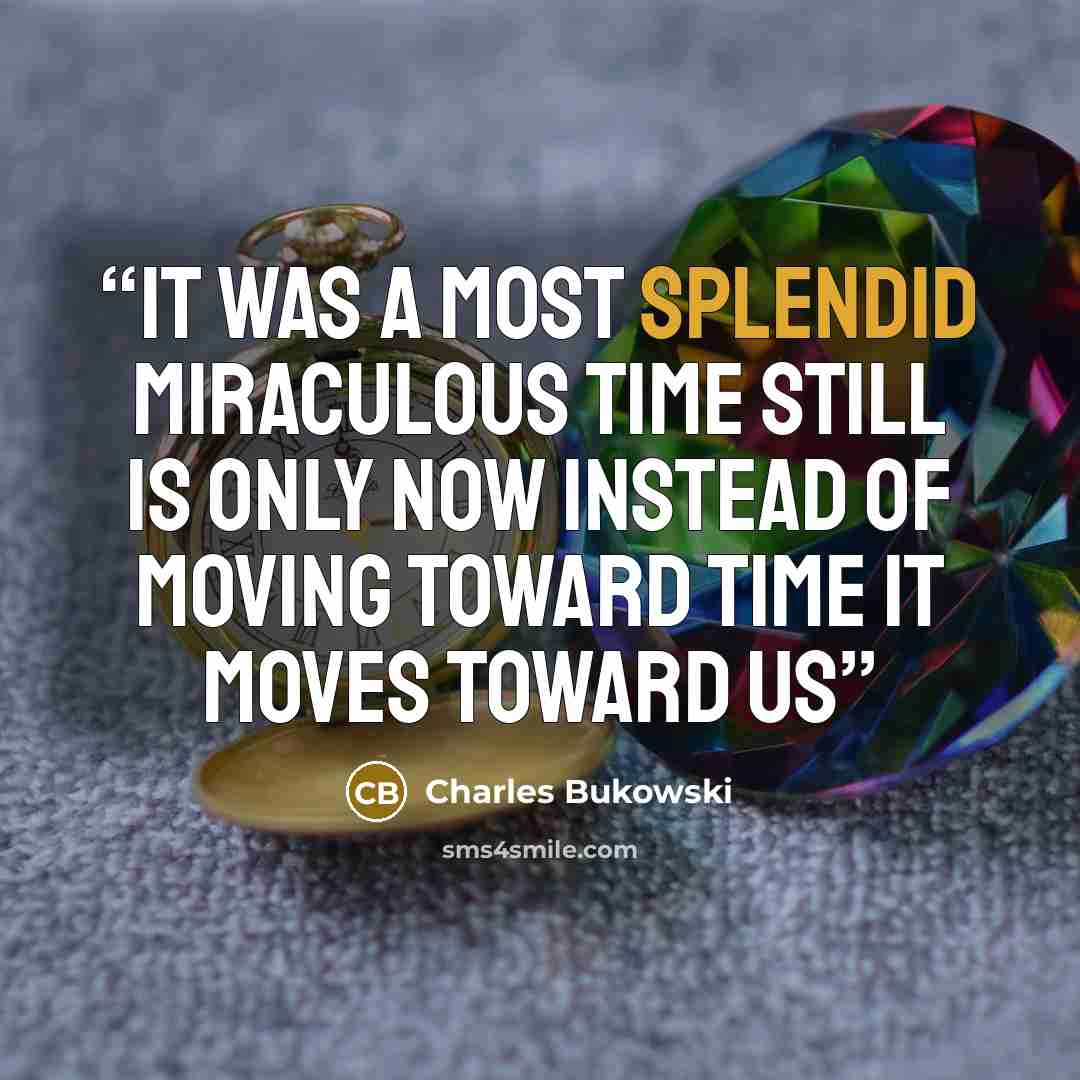 “it was a most splendid miraculous time still is only now instead of moving toward time it moves toward us” quote by Charles Bukowski