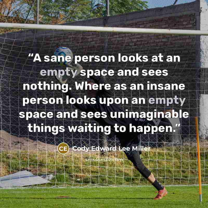 “A sane person looks at an empty space and sees nothing. Where as an insane person looks upon an empty space and sees unimaginable things waiting to happen.” quote by Cody Edward Lee Miller