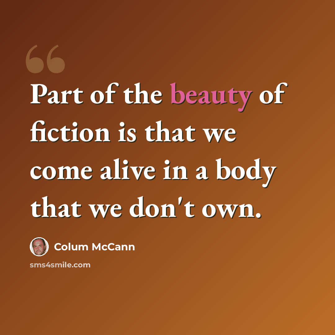 “Part of the beauty of fiction is that we come alive in a body that we don't own.” quote by Colum McCann