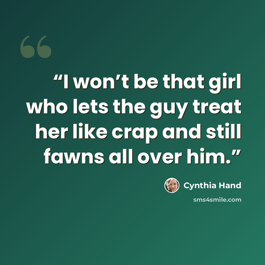 “I won’t be that girl who lets the guy treat her like crap and still fawns all over him.” quote by Cynthia Hand