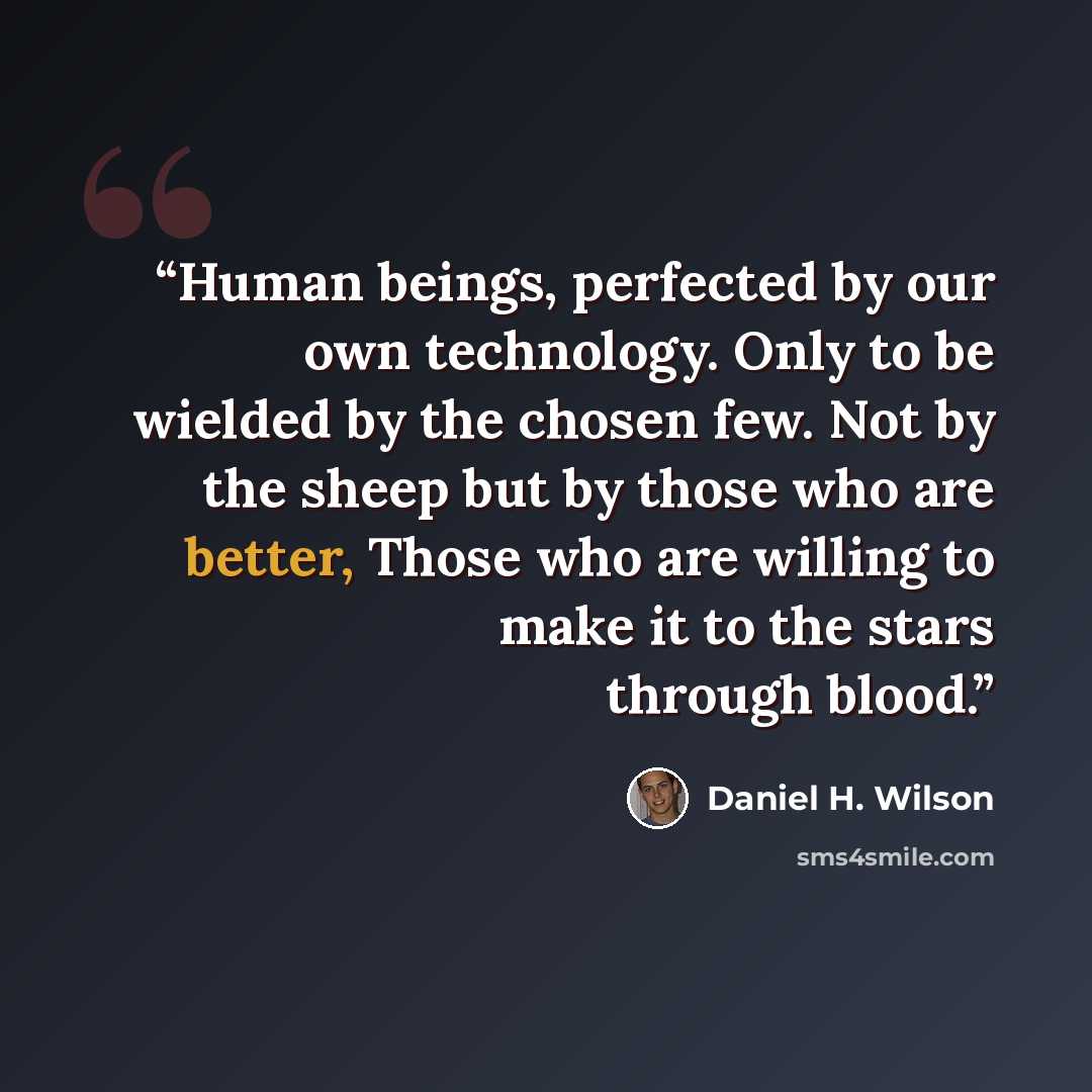 “Human beings, perfected by our own technology. Only to be wielded by the chosen few. Not by the sheep but by those who are better, Those who are willing to make it to the stars through blood.” quote by Daniel H. Wilson