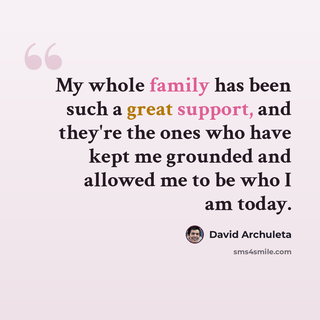 “My whole family has been such a great support, and they're the ones who have kept me grounded and allowed me to be who I am today.” quote by David Archuleta