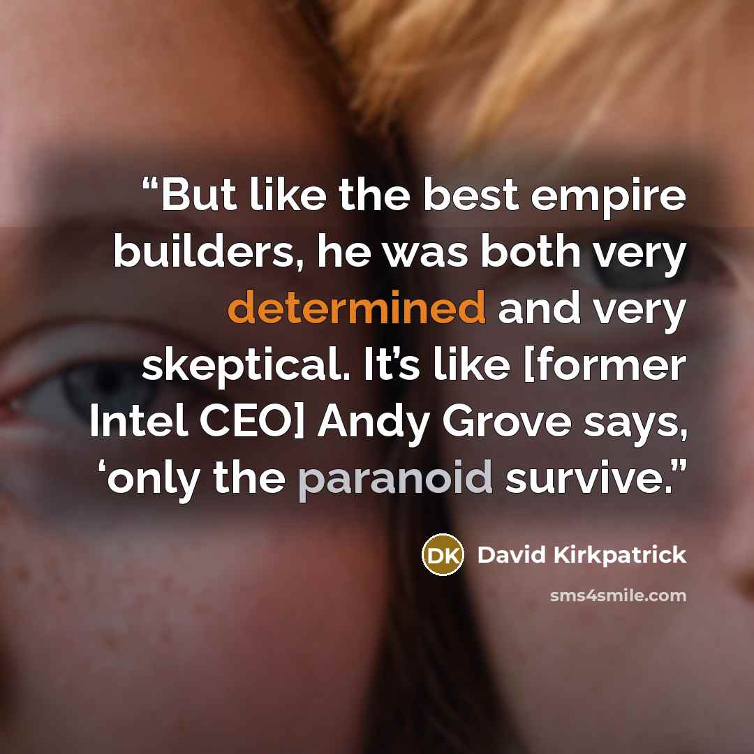 “But like the best empire builders, he was both very determined and very skeptical. It’s like [former Intel CEO] Andy Grove says, ‘only the paranoid survive.” quote by David Kirkpatrick