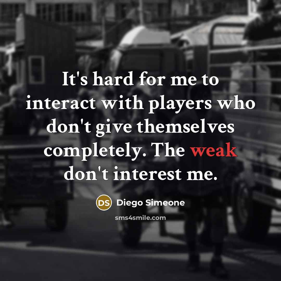 “It's hard for me to interact with players who don't give themselves completely. The weak don't interest me.” quote by Diego Simeone