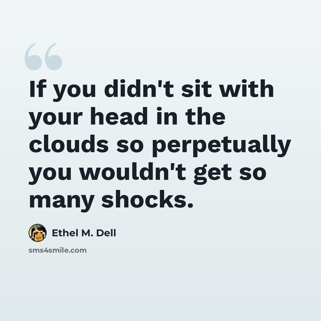 “If you didn't sit with your head in the clouds so perpetually you wouldn't get so many shocks.” quote by Ethel M. Dell