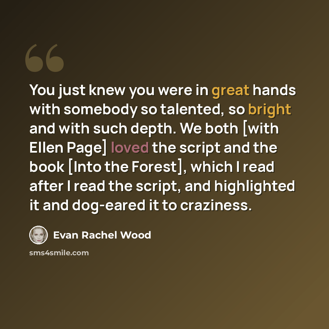 “You just knew you were in great hands with somebody so talented, so bright and with such depth. We both [with Ellen Page] loved the script and the book [Into the Forest], which I read after I read the script, and highlighted it and dog-eared it to craziness.” quote by Evan Rachel Wood