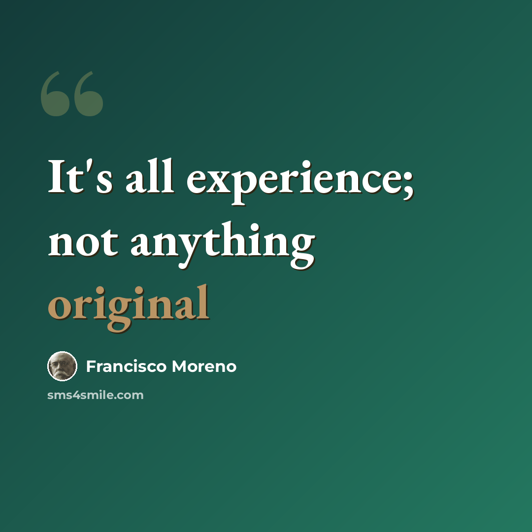 “It's all experience; not anything original” quote by Francisco Moreno