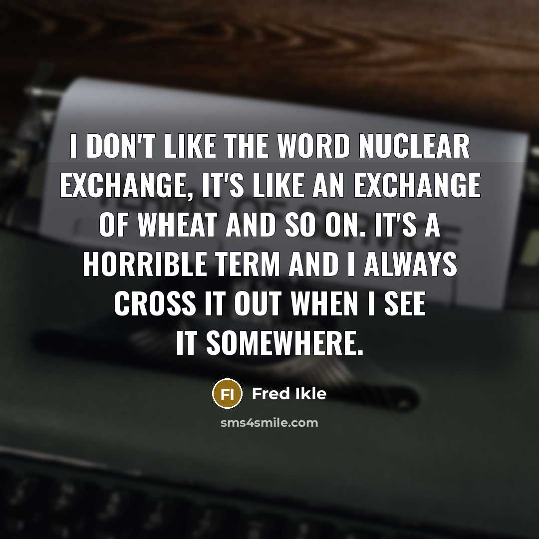 “I don't like the word nuclear exchange, it's like an exchange of wheat and so on. It's a horrible term and I always cross it out when I see it somewhere.” quote by Fred Ikle