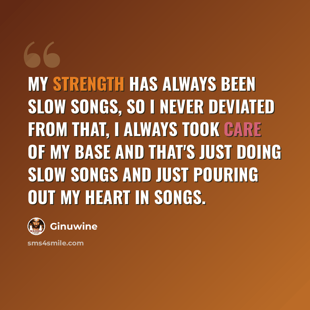 “My strength has always been slow songs, so I never deviated from that, I always took care of my base and that's just doing slow songs and just pouring out my heart in songs.” quote by Ginuwine