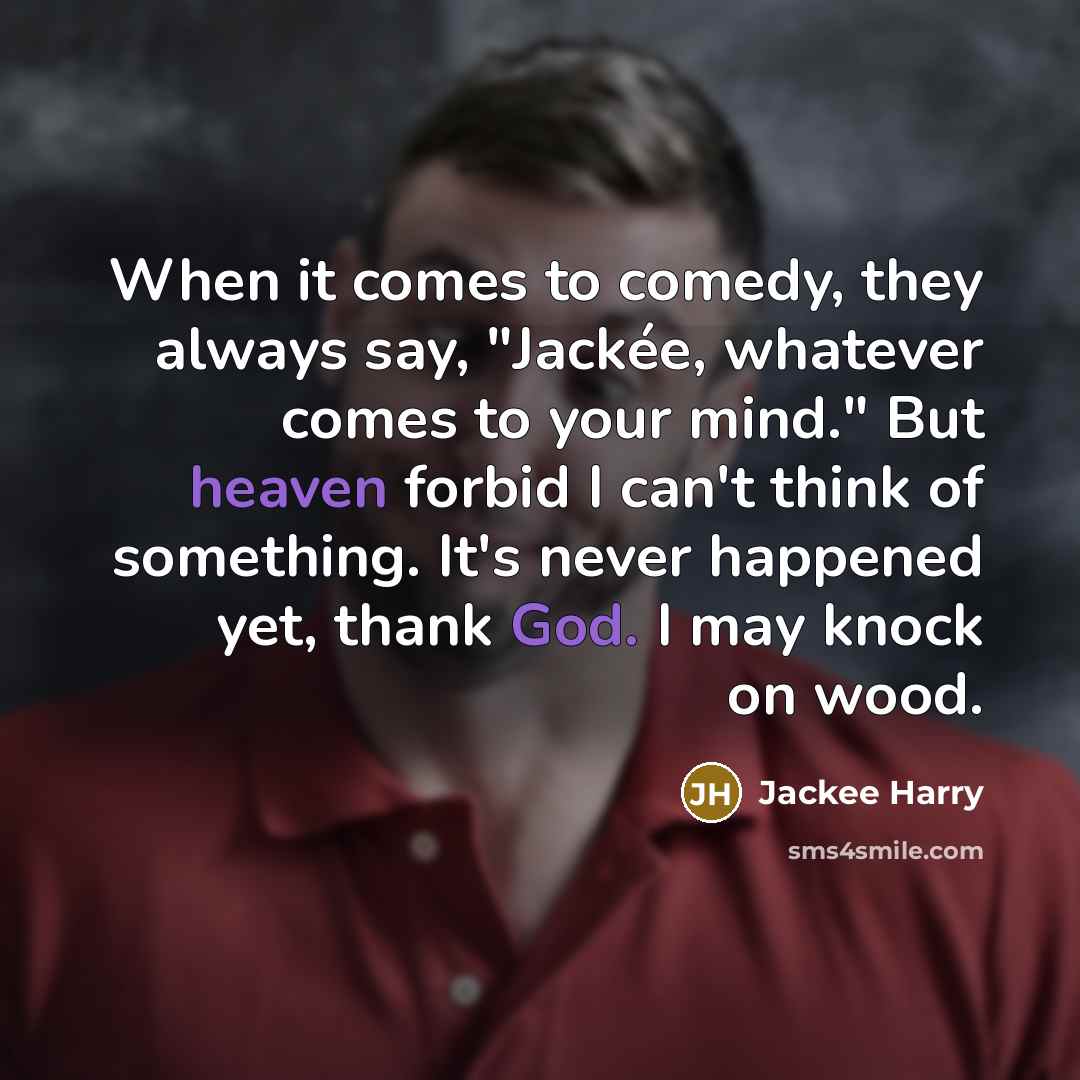 “When it comes to comedy, they always say, "Jackée, whatever comes to your mind." But heaven forbid I can't think of something. It's never happened yet, thank God. I may knock on wood.” quote by Jackee Harry