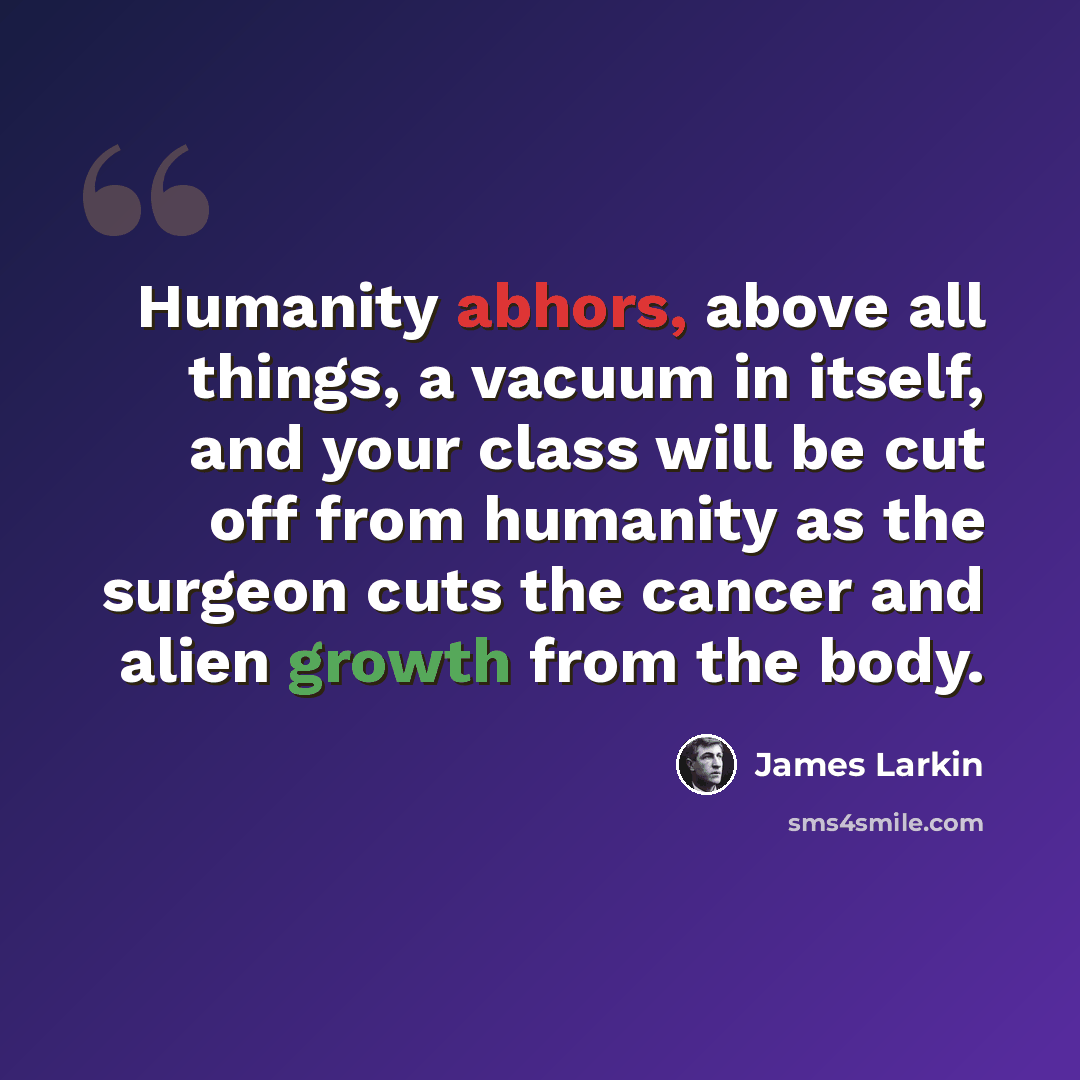 “Humanity abhors, above all things, a vacuum in itself, and your class will be cut off from humanity as the surgeon cuts the cancer and alien growth from the body.” quote by James Larkin