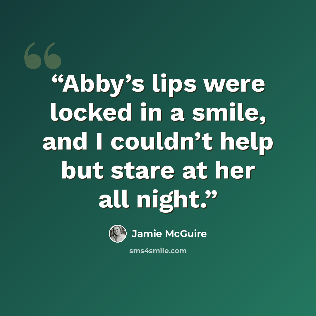 “Abby’s lips were locked in a smile, and I couldn’t help but stare at her all night.” quote by Jamie McGuire