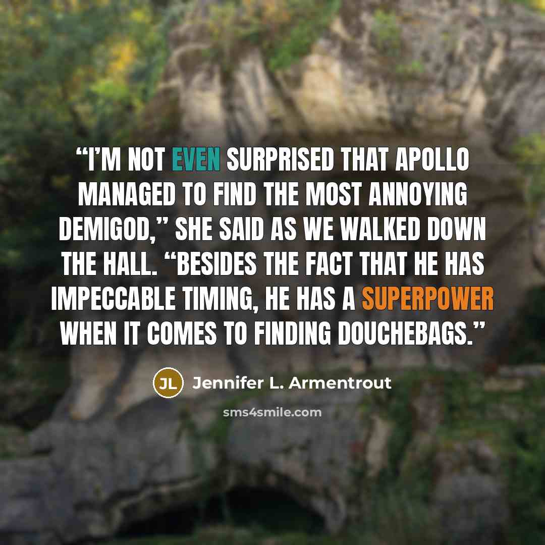 “I’m not even surprised that Apollo managed to find the most annoying demigod,” she said as we walked down the hall. “Besides the fact that he has impeccable timing, he has a superpower when it comes to finding douchebags.” quote by Jennifer L. Armentrout