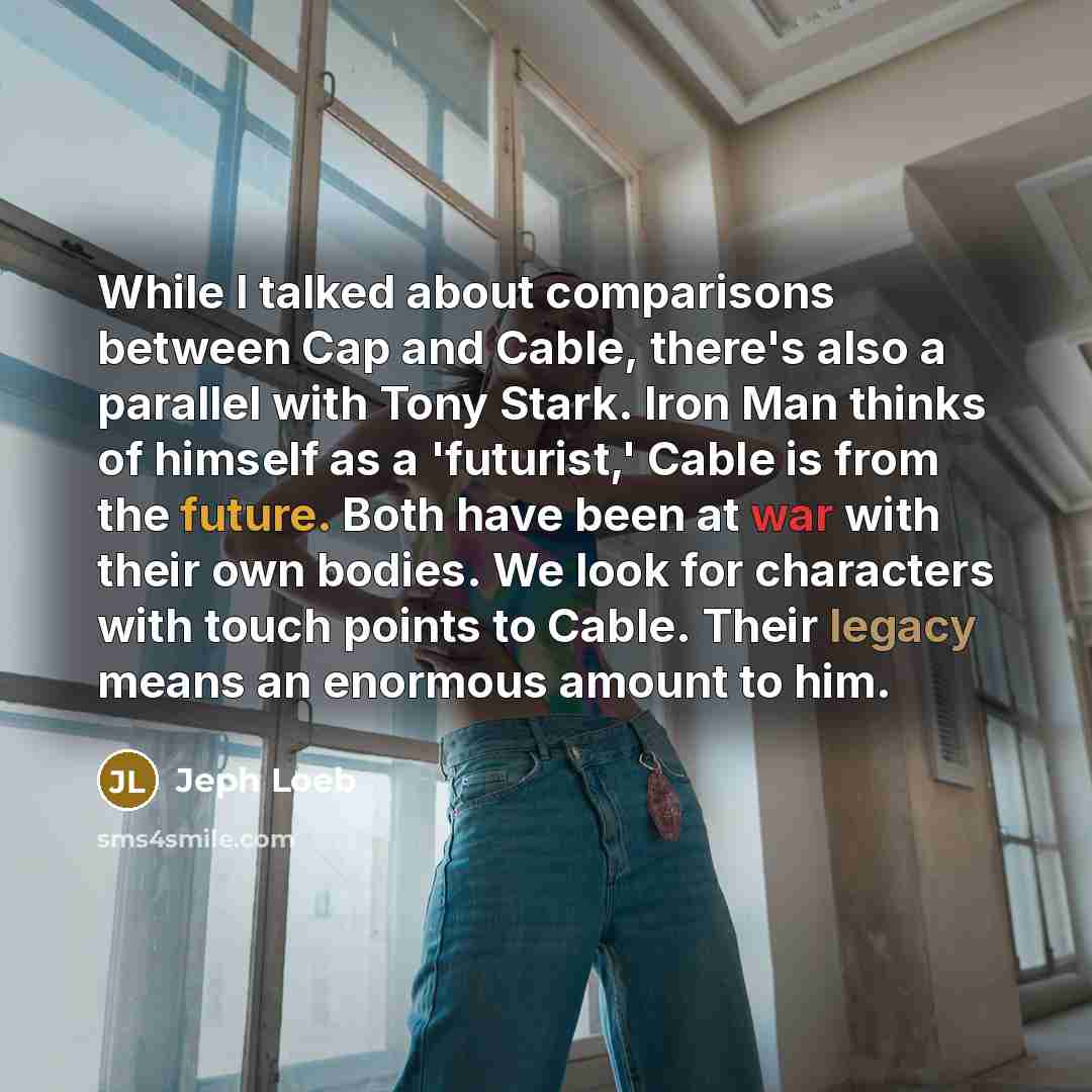 “While I talked about comparisons between Cap and Cable, there's also a parallel with Tony Stark. Iron Man thinks of himself as a 'futurist,' Cable is from the future. Both have been at war with their own bodies. We look for characters with touch points to Cable. Their legacy means an enormous…” quote by Jeph Loeb