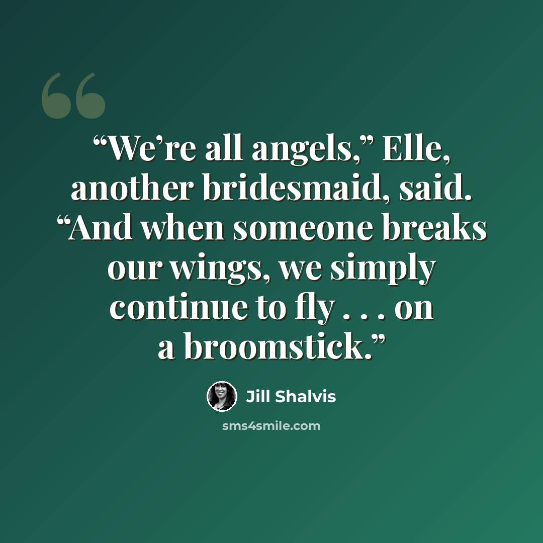 “We’re all angels,” Elle, another bridesmaid, said. “And when someone breaks our wings, we simply continue to fly . . . on a broomstick.” quote by Jill Shalvis