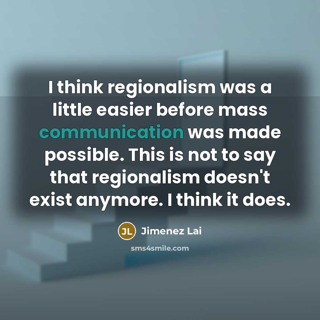 “I think regionalism was a little easier before mass communication was made possible. This is not to say that regionalism doesn't exist anymore. I think it does.” quote by Jimenez Lai