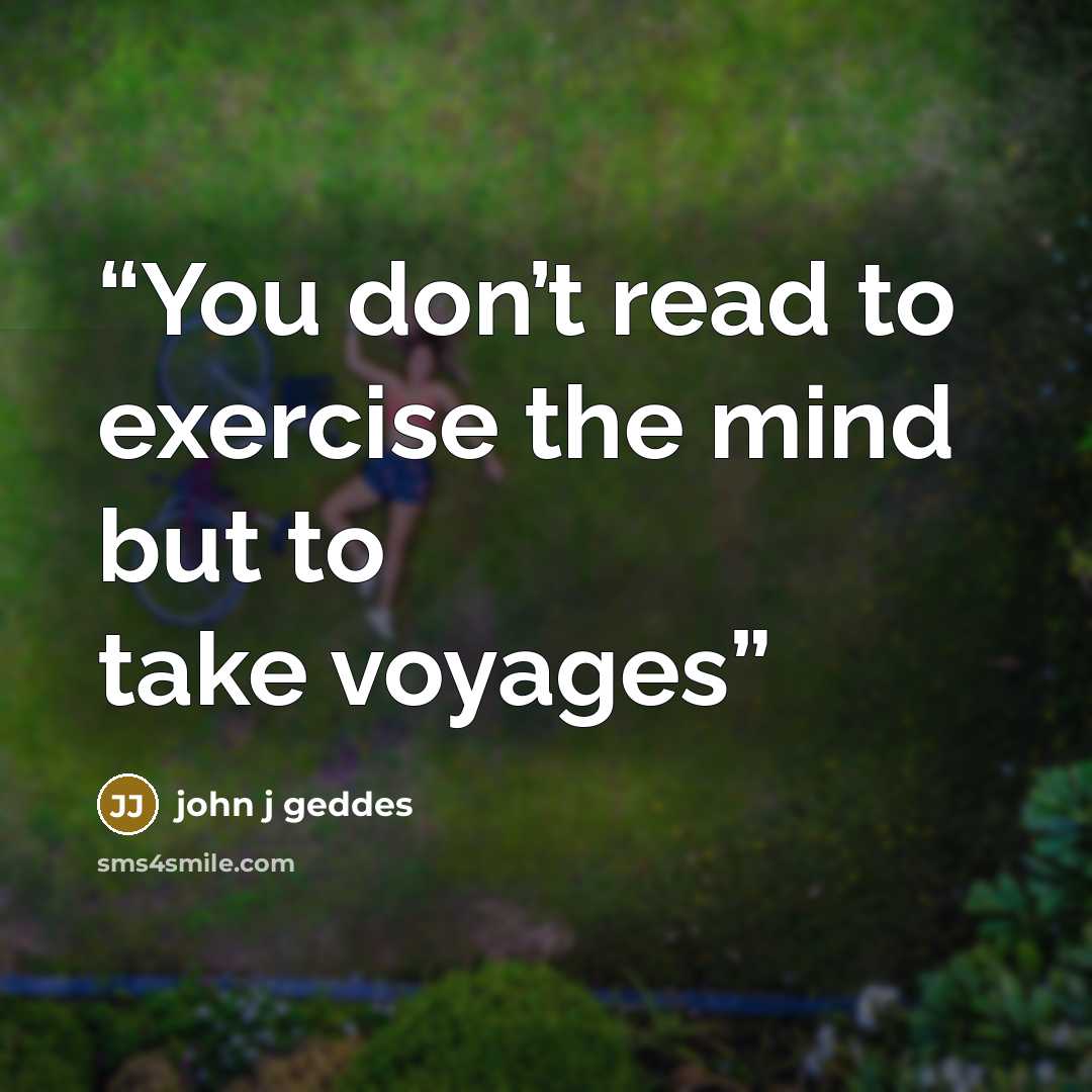 “You don’t read to exercise the mind but to take voyages” quote by john j geddes