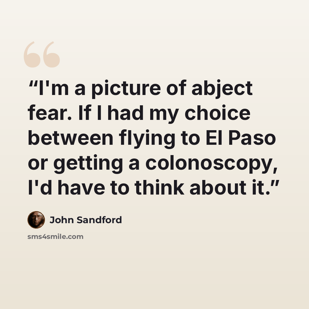 “I'm a picture of abject fear. If I had my choice between flying to El Paso or getting a colonoscopy, I'd have to think about it.” quote by John Sandford