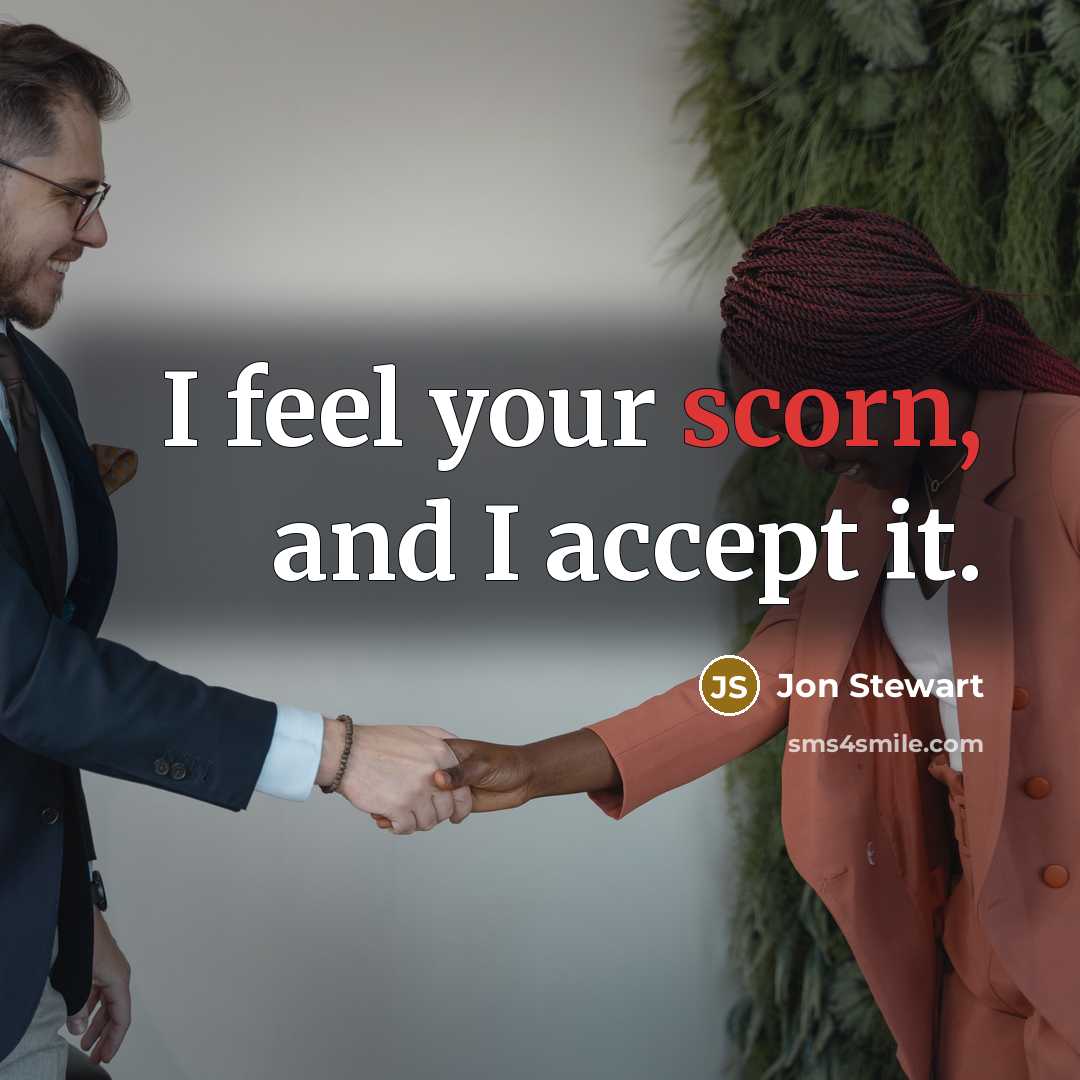 “I feel your scorn, and I accept it.” quote by Jon Stewart