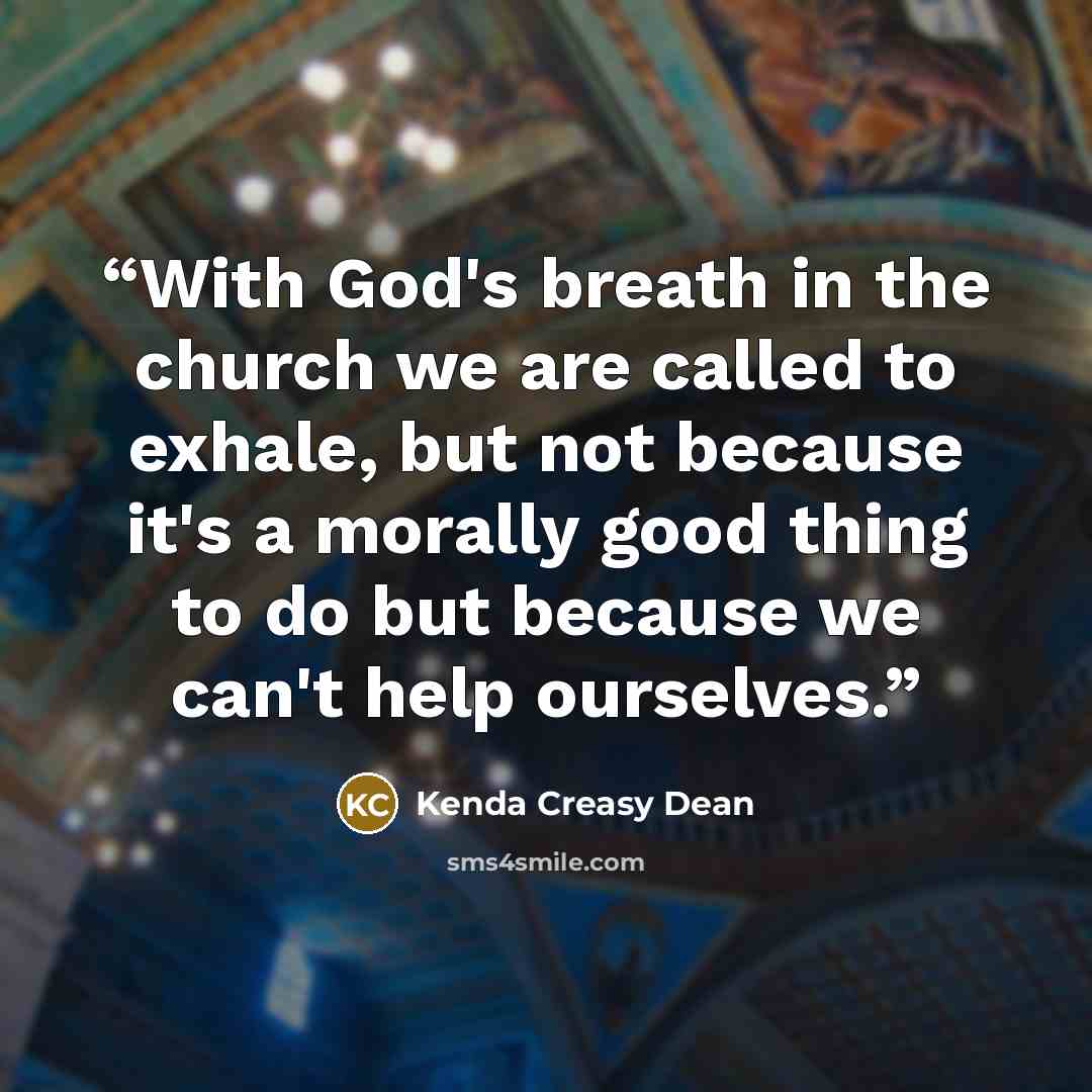 “With God's breath in the church we are called to exhale, but not because it's a morally good thing to do but because we can't help ourselves.” quote by Kenda Creasy Dean