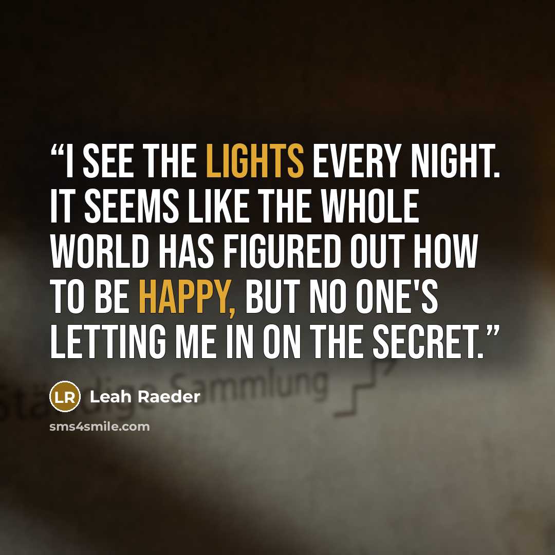 “I see the lights every night. It seems like the whole world has figured out how to be happy, but no one's letting me in on the secret.” quote by Leah Raeder