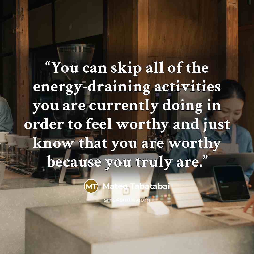 “You can skip all of the energy-draining activities you are currently doing in order to feel worthy and just know that you are worthy because you truly are.” quote by Mateo Tabatabai
