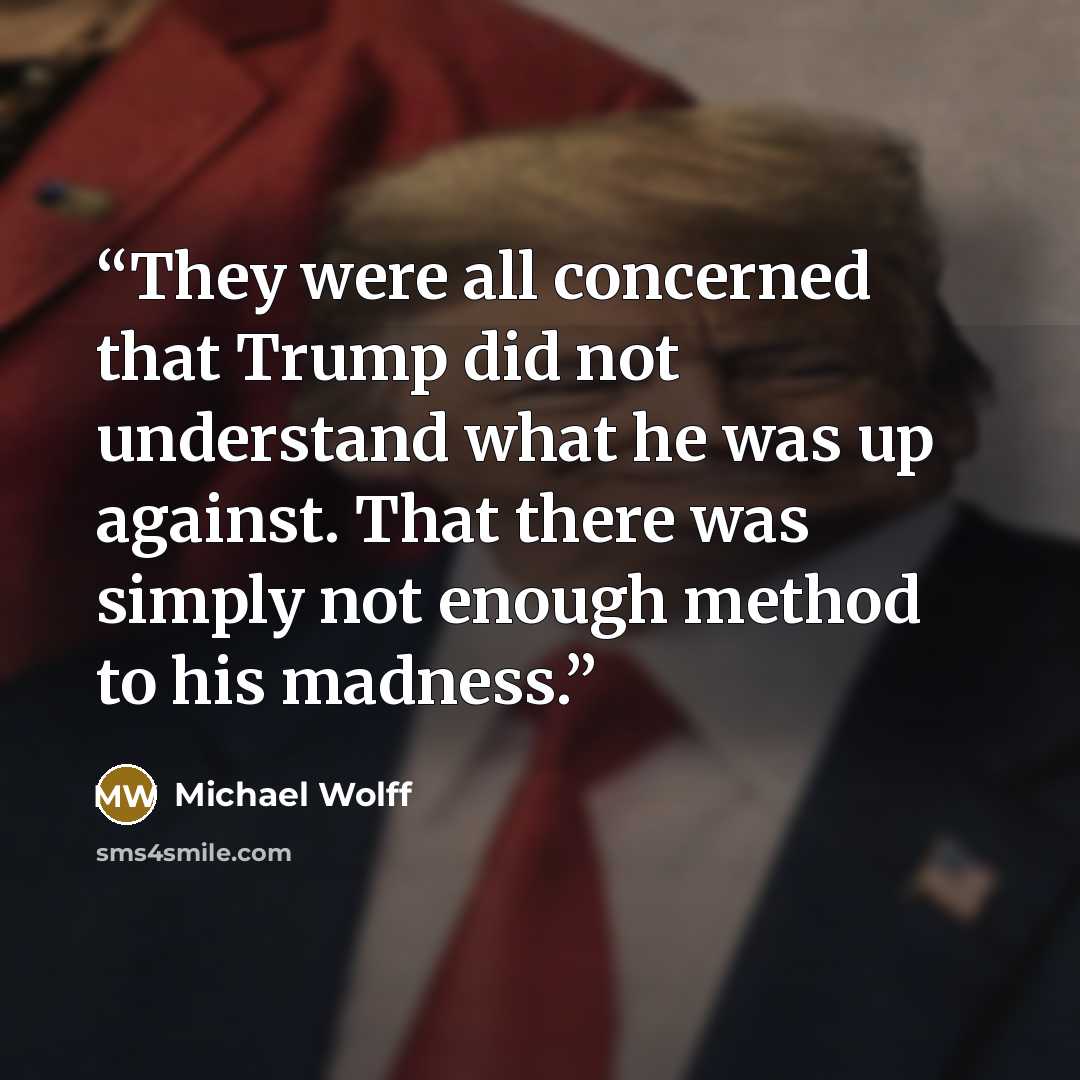 “They were all concerned that Trump did not understand what he was up against. That there was simply not enough method to his madness.” quote by Michael Wolff