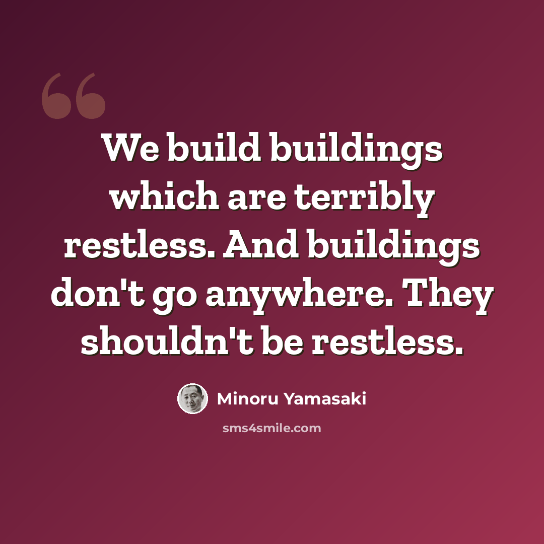 “We build buildings which are terribly restless. And buildings don't go anywhere. They shouldn't be restless.” quote by Minoru Yamasaki