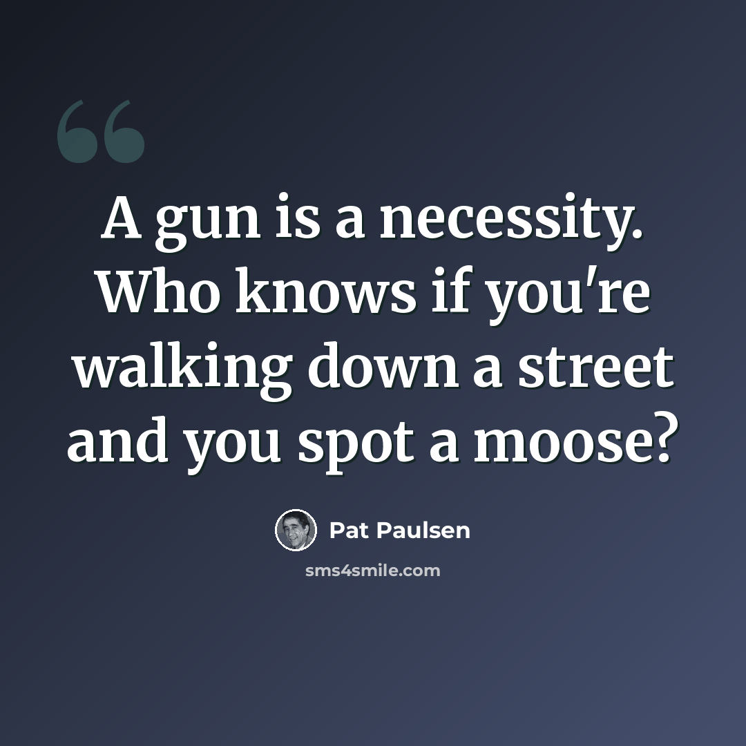 “A gun is a necessity. Who knows if you're walking down a street and you spot a moose?” quote by Pat Paulsen