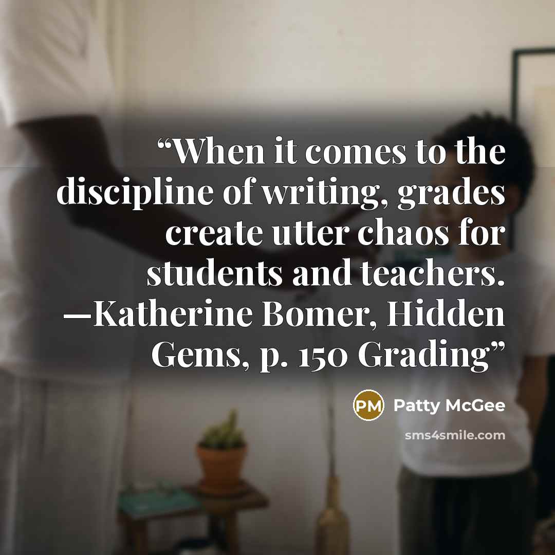 “When it comes to the discipline of writing, grades create utter chaos for students and teachers. —Katherine Bomer, Hidden Gems, p. 150 Grading” quote by Patty McGee