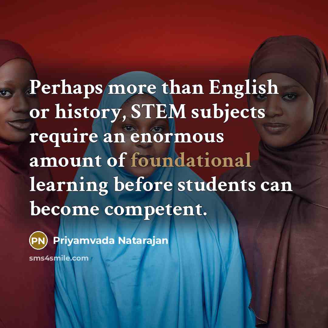 “Perhaps more than English or history, STEM subjects require an enormous amount of foundational learning before students can become competent.” quote by Priyamvada Natarajan