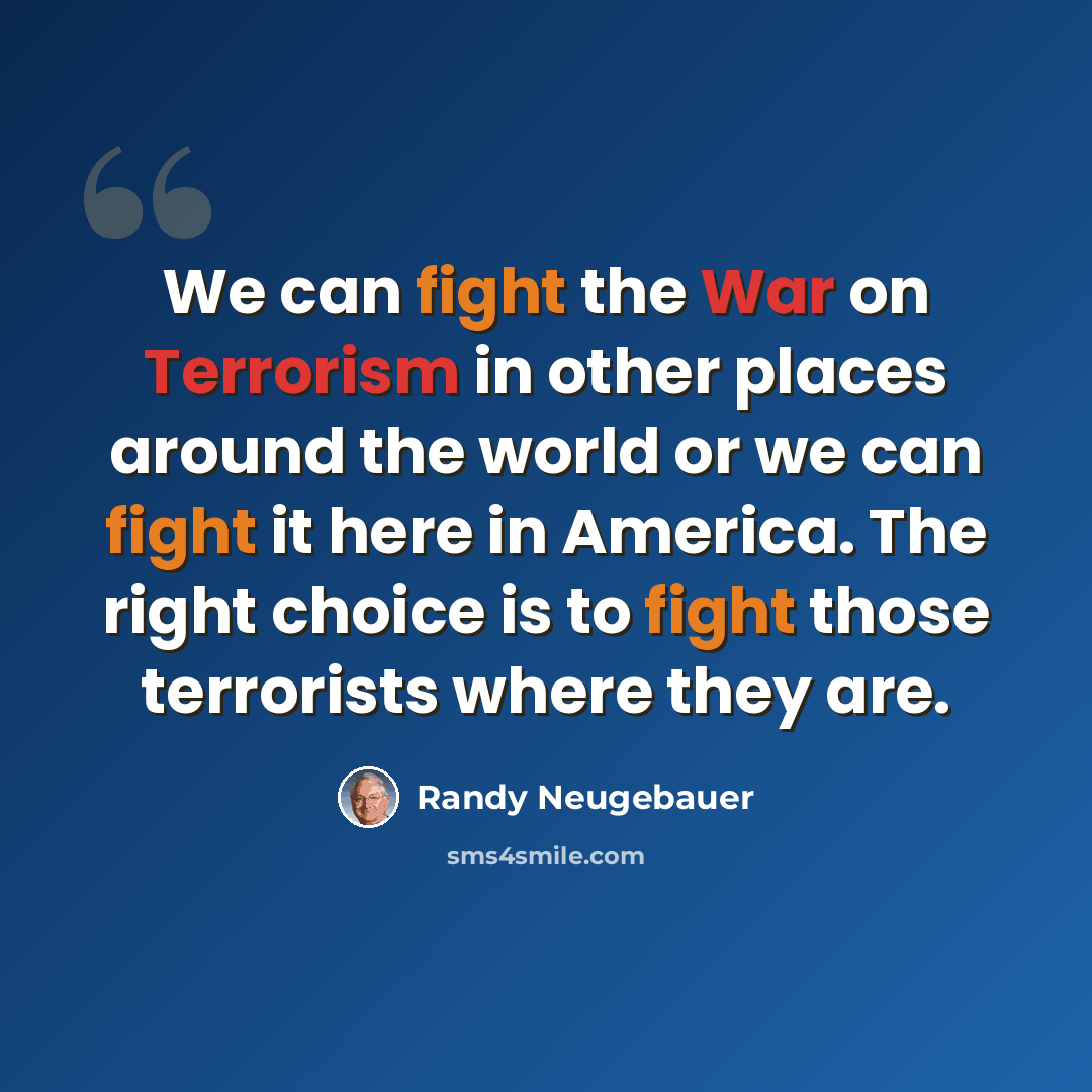 “We can fight the War on Terrorism in other places around the world or we can fight it here in America. The right choice is to fight those terrorists where they are.” quote by Randy Neugebauer