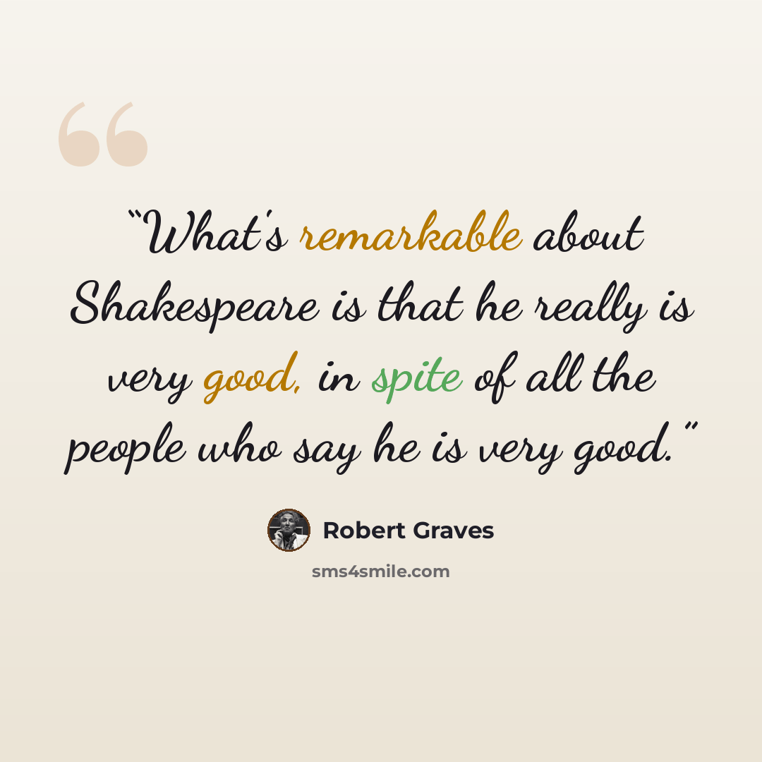 “What's remarkable about Shakespeare is that he really is very good, in spite of all the people who say he is very good.” quote by Robert Graves