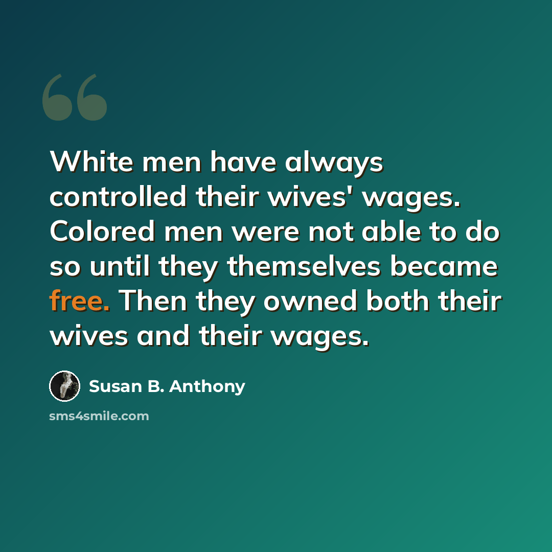 “White men have always controlled their wives' wages. Colored men were not able to do so until they themselves became free. Then they owned both their wives and their wages.” quote by Susan B. Anthony