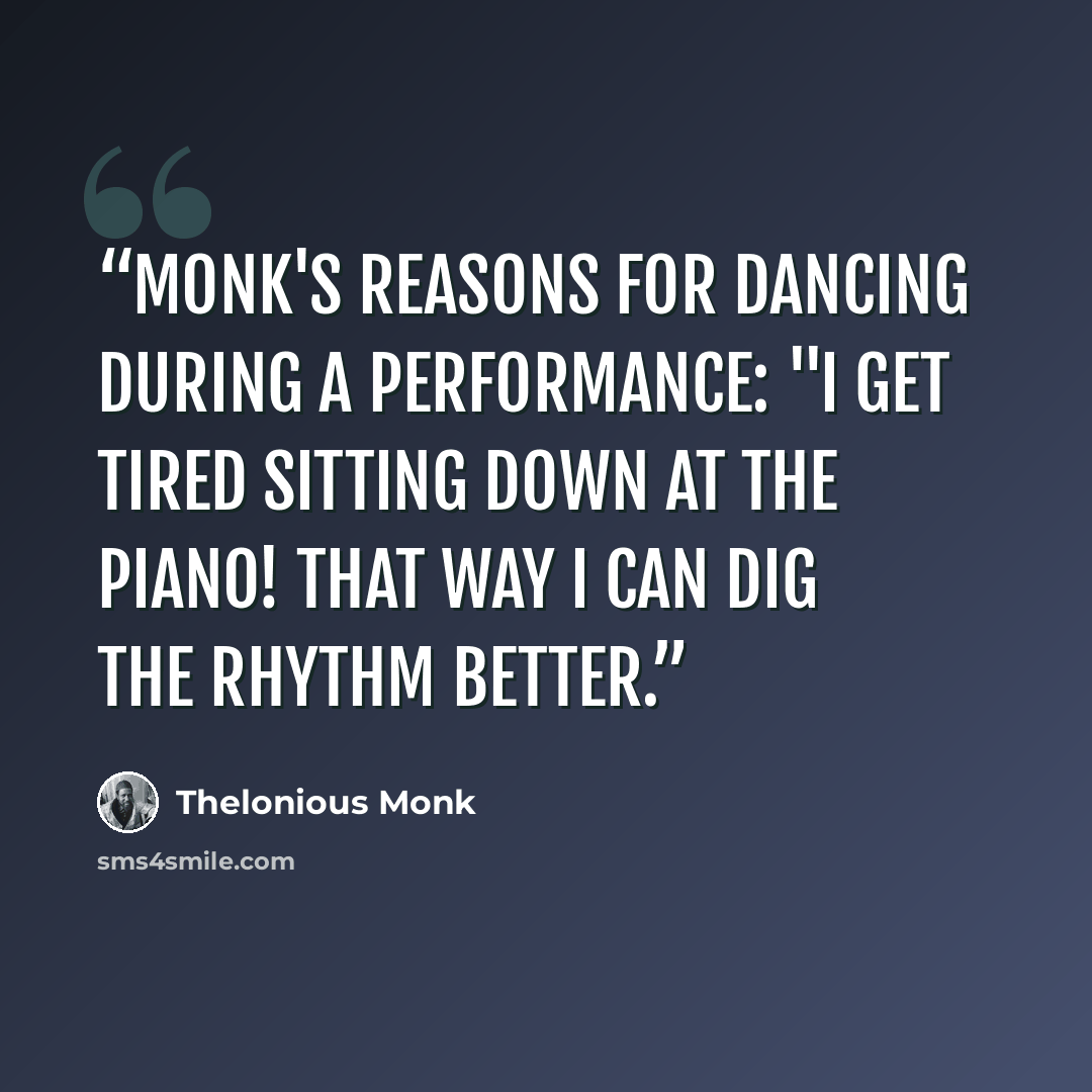 “Monk's reasons for dancing during a performance: "I get tired sitting down at the piano! That way I can dig the rhythm better.” quote by Thelonious Monk