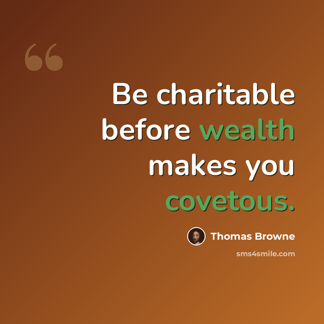 “Be charitable before wealth makes you covetous.” quote by Thomas Browne
