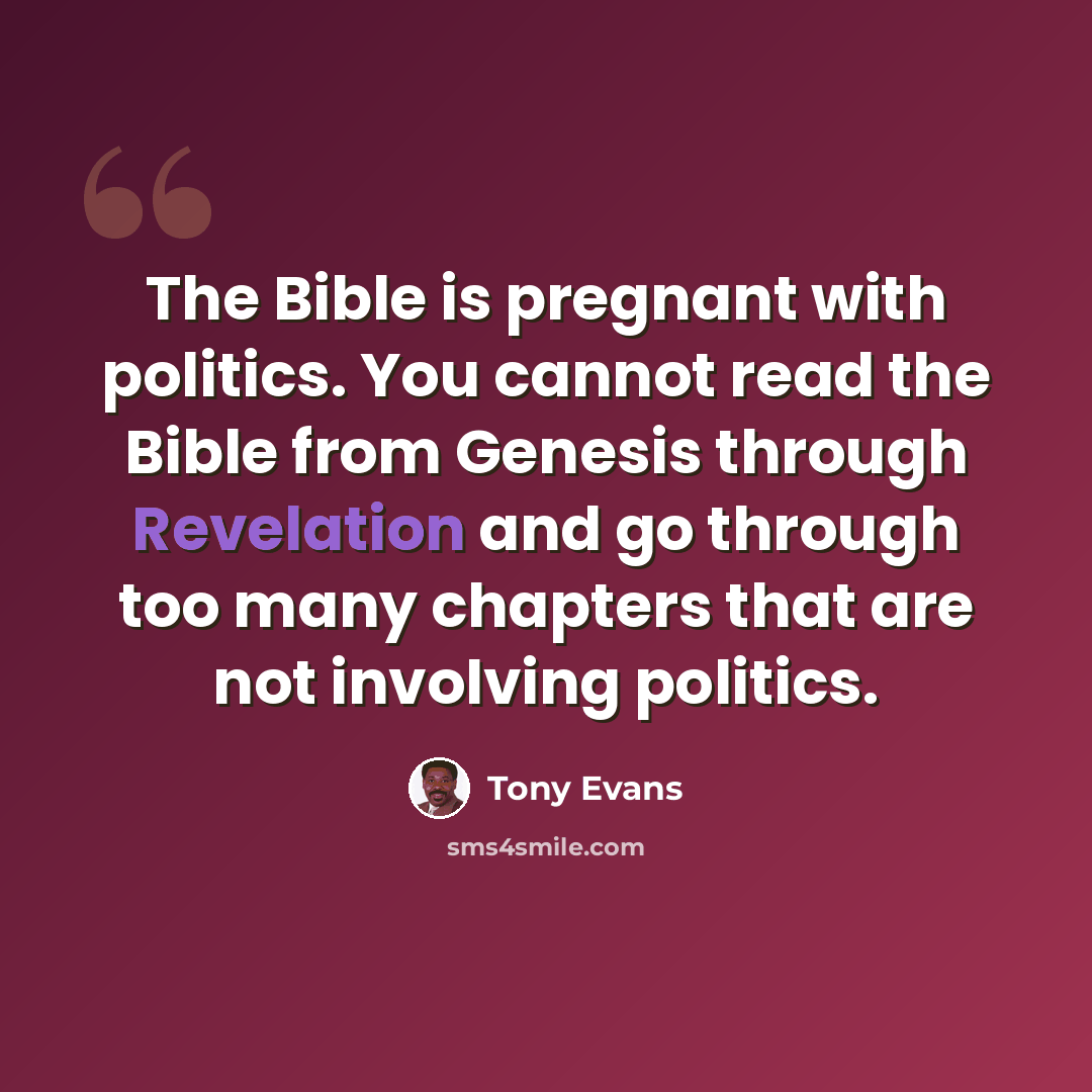 “The Bible is pregnant with politics. You cannot read the Bible from Genesis through Revelation and go through too many chapters that are not involving politics.” quote by Tony Evans