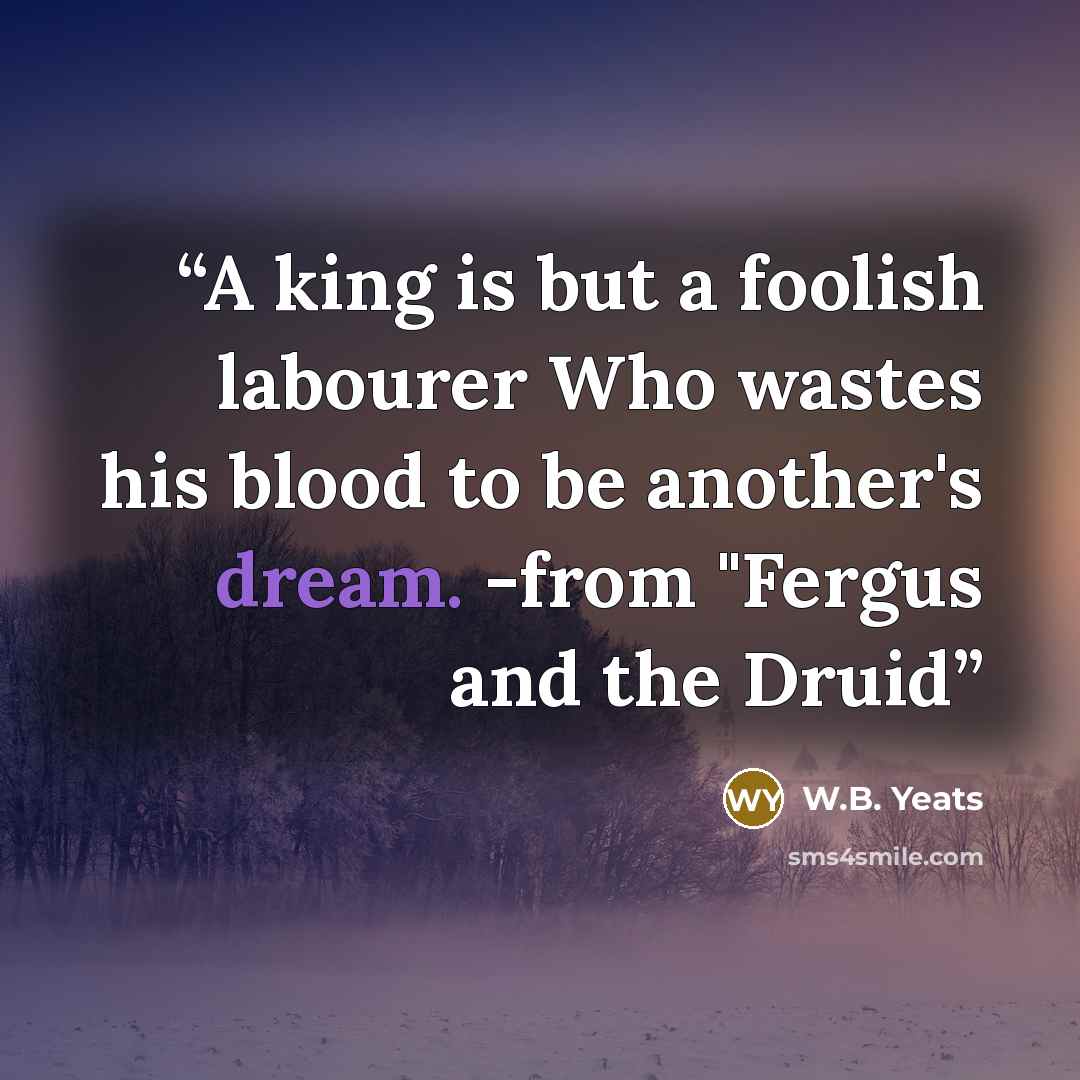 “A king is but a foolish labourer Who wastes his blood to be another's dream. -from "Fergus and the Druid” quote by W.B. Yeats