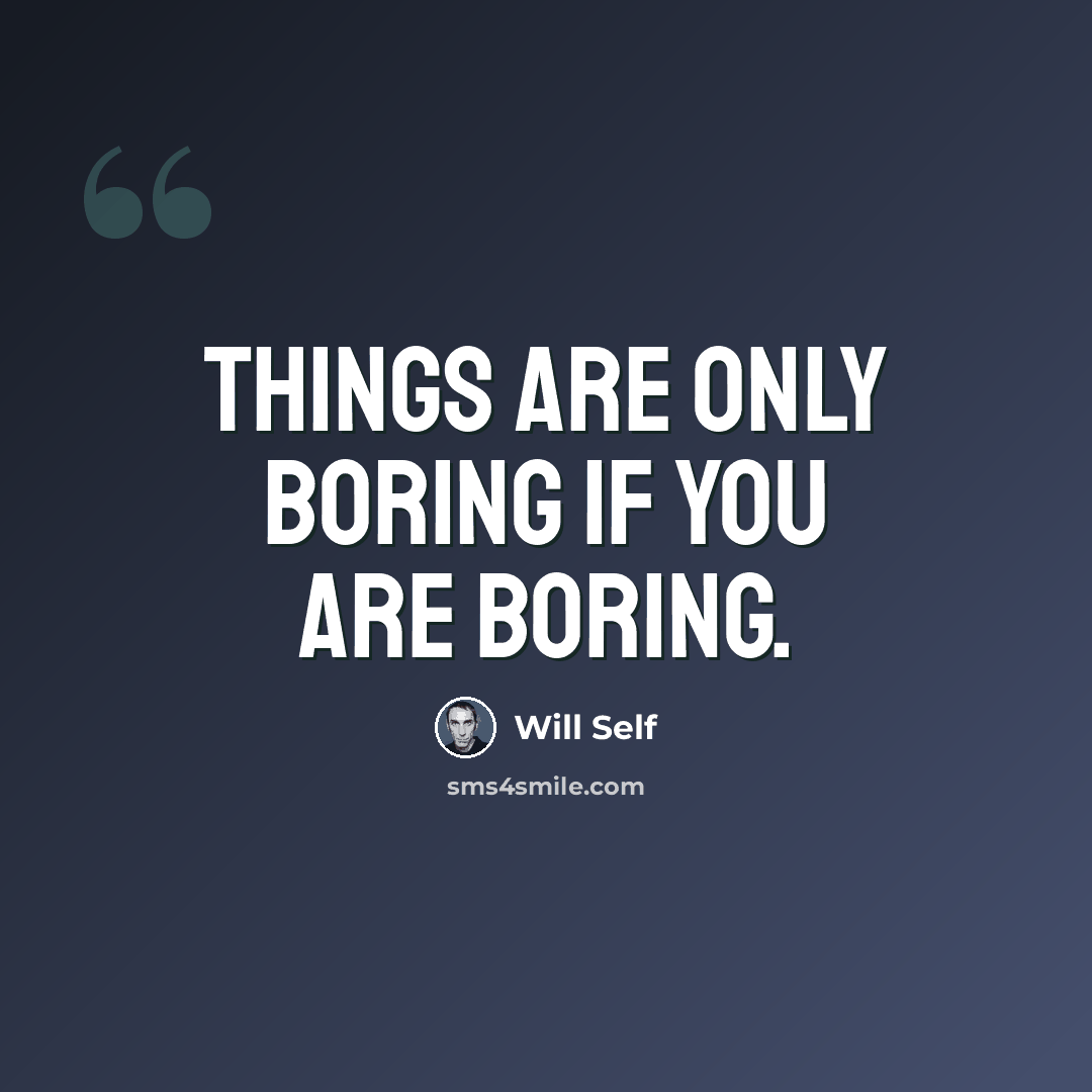 “Things are only boring if you are boring.” quote by Will Self