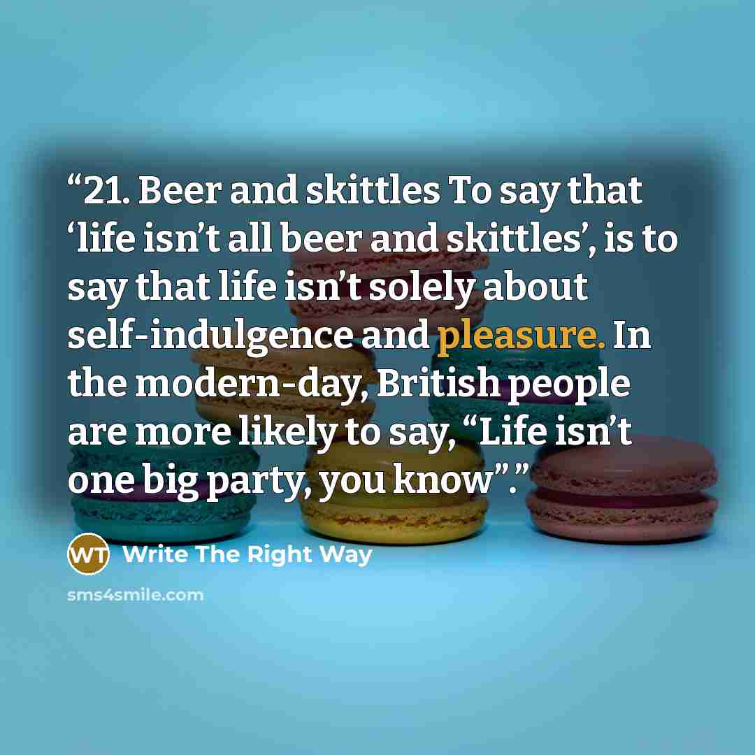 “21. Beer and skittles To say that ‘life isn’t all beer and skittles’, is to say that life isn’t solely about self-indulgence and pleasure. In the modern-day, British people are more likely to say, “Life isn’t one big party, you know”.” quote by Write The Right Way