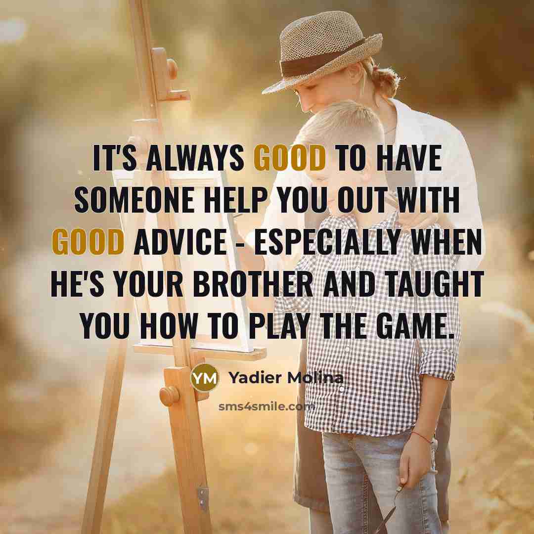 “It's always good to have someone help you out with good advice - especially when he's your brother and taught you how to play the game.” quote by Yadier Molina