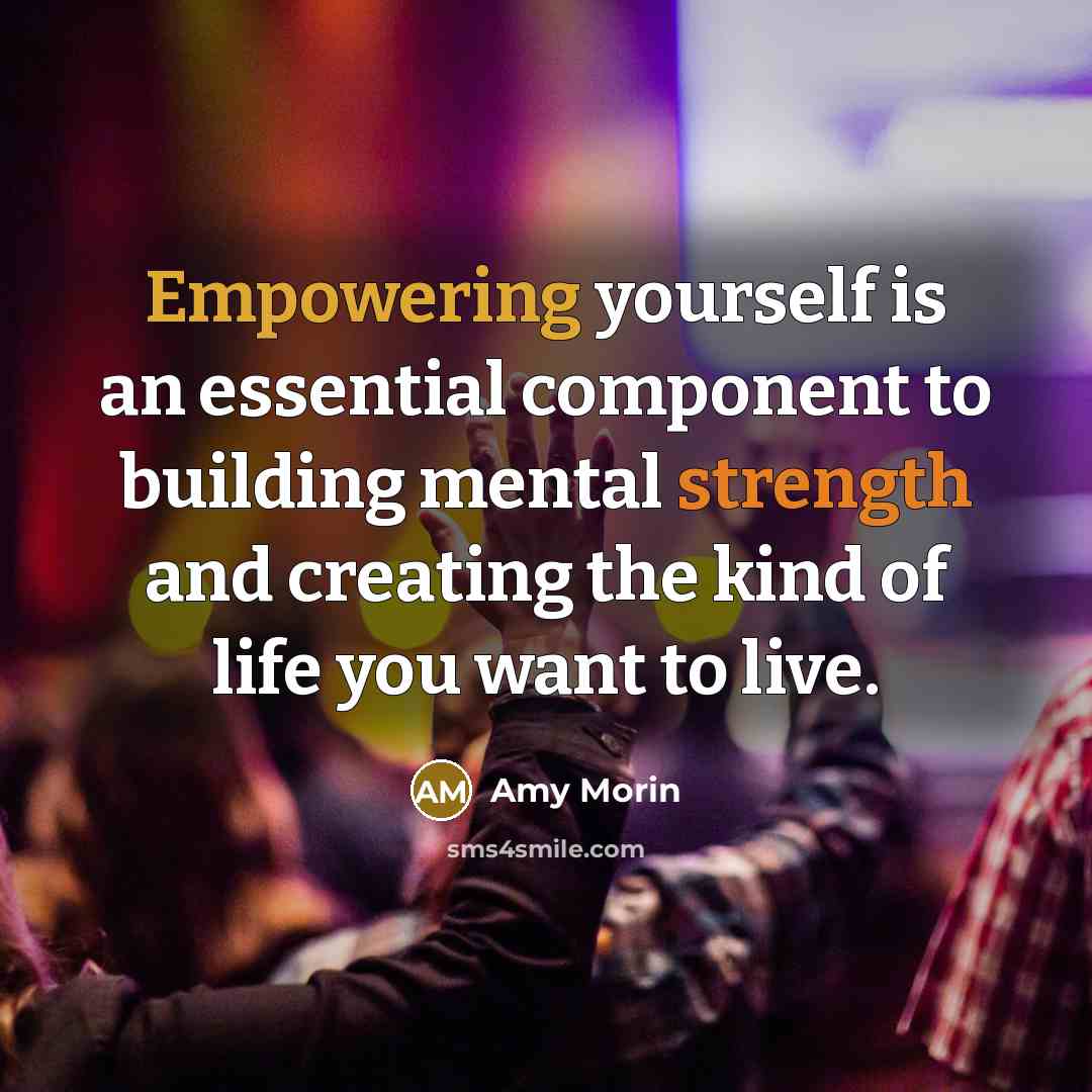 “Empowering yourself is an essential component to building mental strength and creating the kind of life you want to live.” quote by Amy Morin