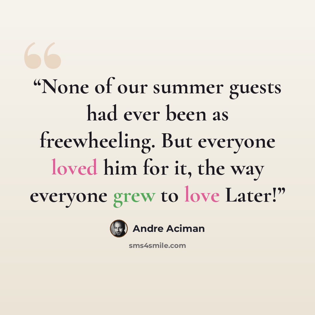“None of our summer guests had ever been as freewheeling. But everyone loved him for it, the way everyone grew to love Later!” quote by André Aciman