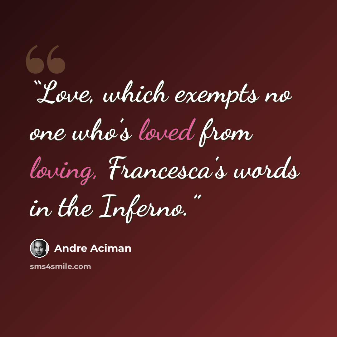 “Love, which exempts no one who’s loved from loving, Francesca’s words in the Inferno.” quote by André Aciman