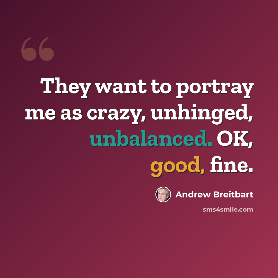 “They want to portray me as crazy, unhinged, unbalanced. OK, good, fine.” quote by Andrew Breitbart