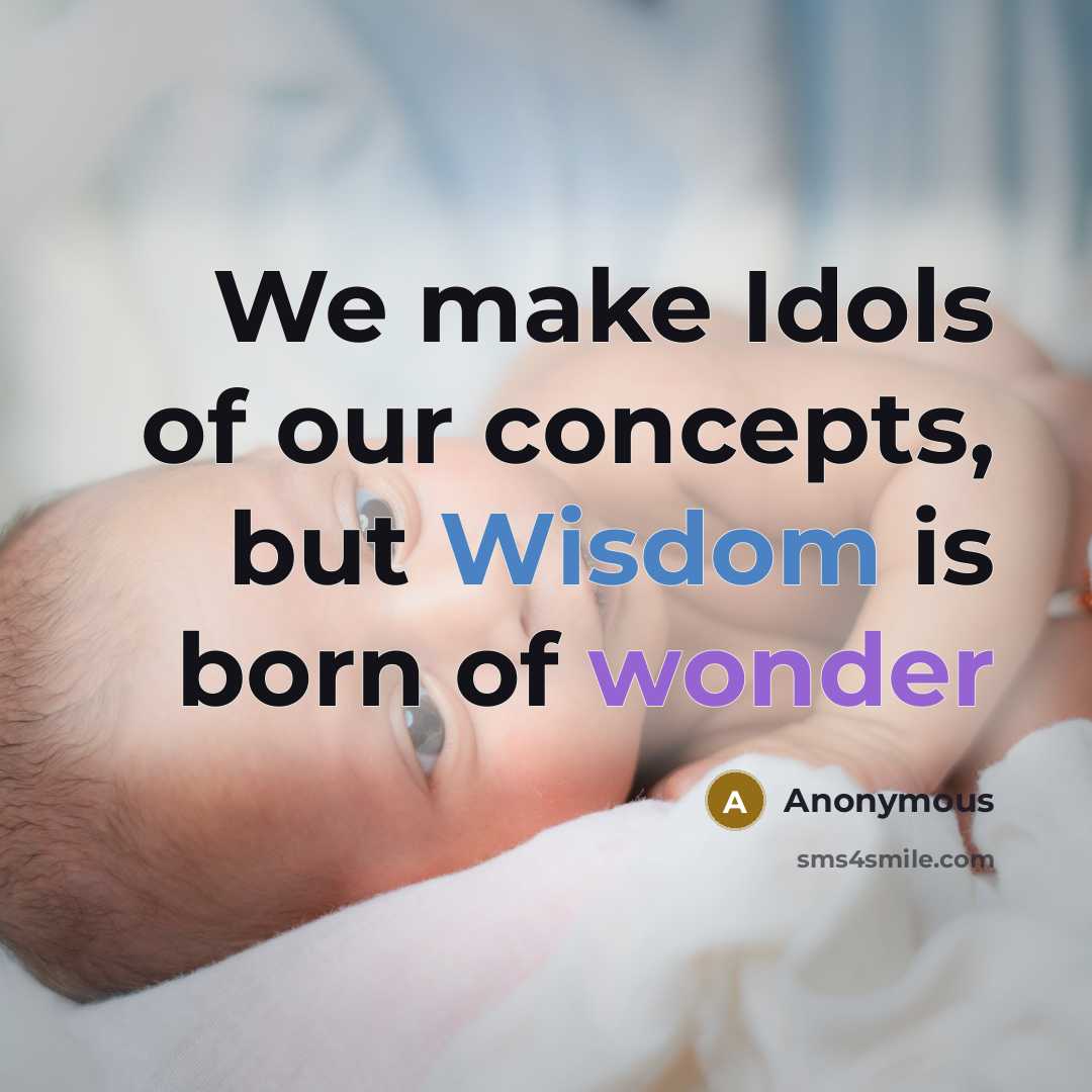 “We make Idols of our concepts, but Wisdom is born of wonder” quote by Anonymous