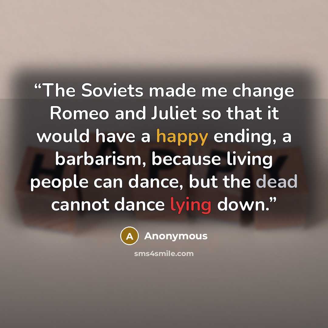 “The Soviets made me change Romeo and Juliet so that it would have a happy ending, a barbarism, because living people can dance, but the dead cannot dance lying down.” quote by Anonymous